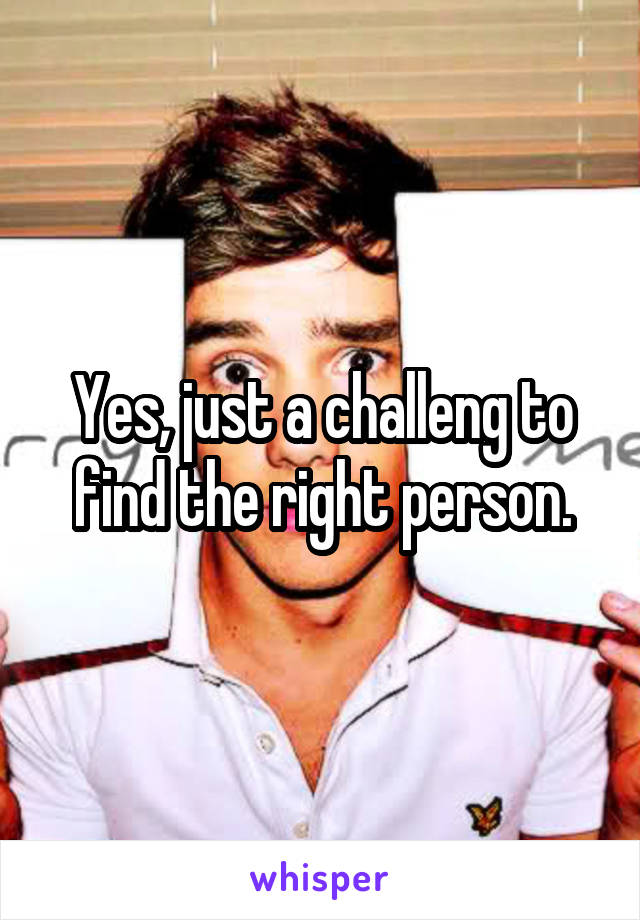 Yes, just a challeng to find the right person.
