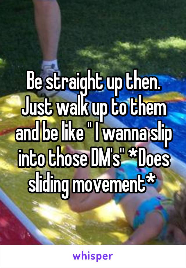 Be straight up then. Just walk up to them and be like " I wanna slip into those DM's" *Does sliding movement* 