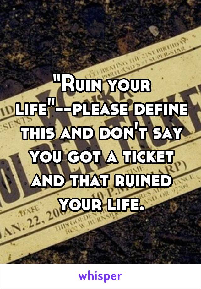 "Ruin your life"--please define this and don't say you got a ticket and that ruined your life.