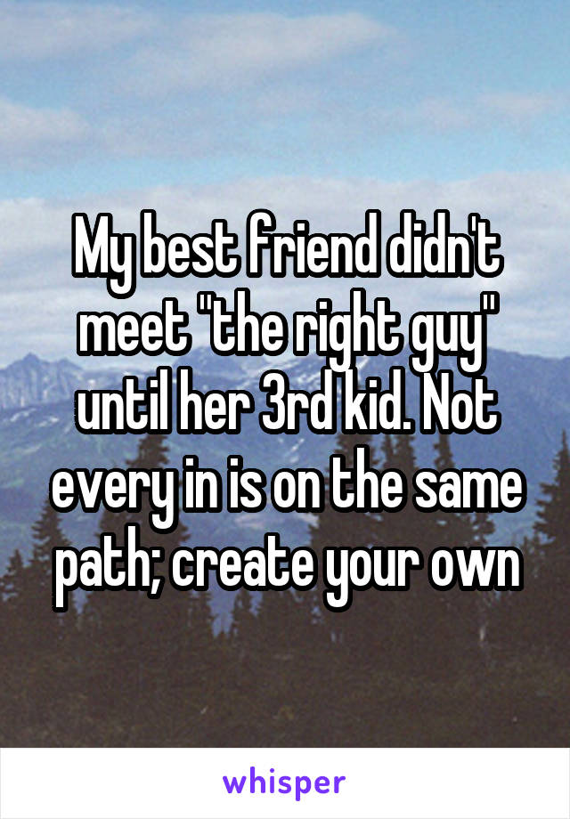 My best friend didn't meet "the right guy" until her 3rd kid. Not every in is on the same path; create your own