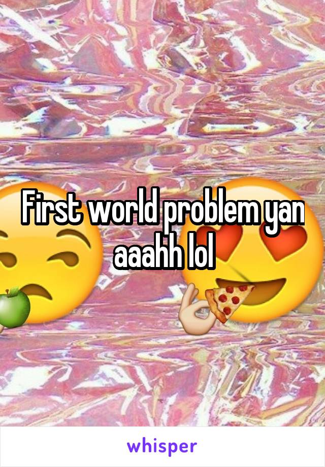 First world problem yan aaahh lol