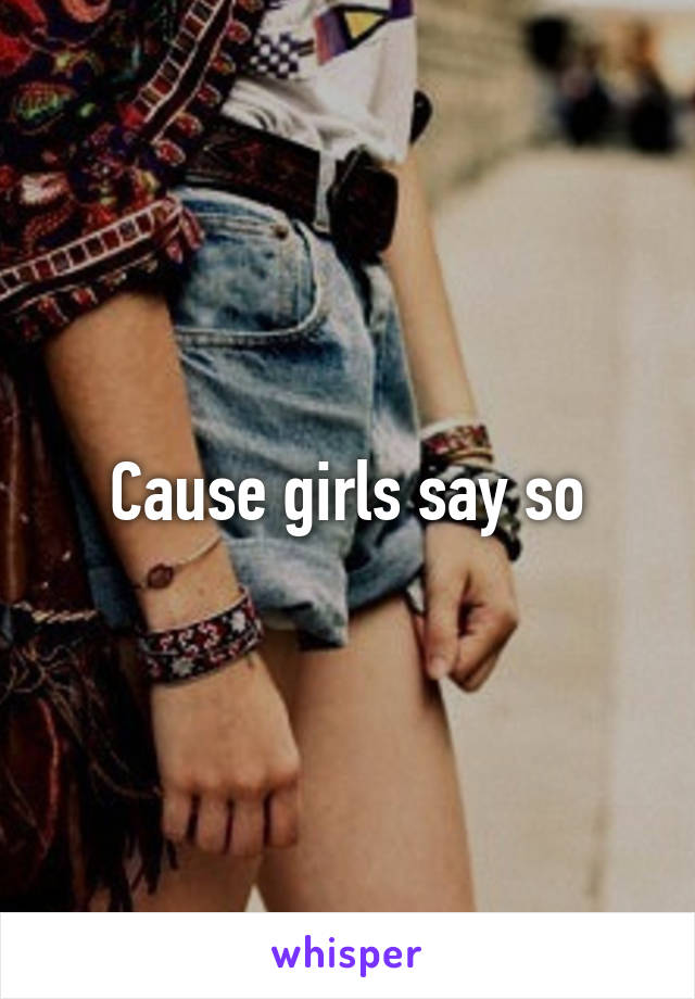 Cause girls say so