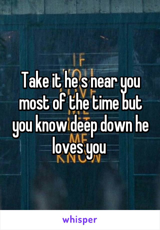 Take it he s near you most of the time but you know deep down he loves you 