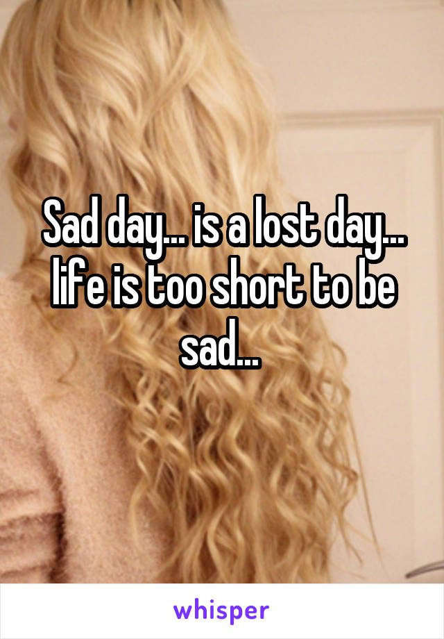 Sad day... is a lost day... life is too short to be sad... 
