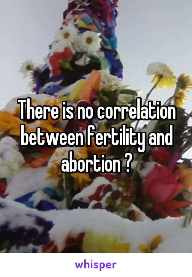 There is no correlation between fertility and abortion 👍