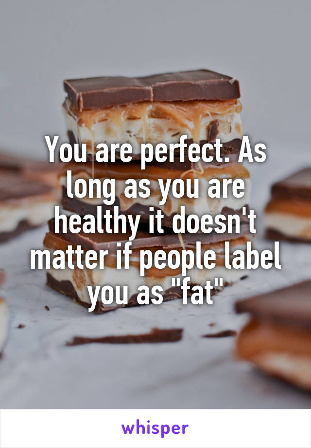 You are perfect. As long as you are healthy it doesn't matter if people label you as "fat"