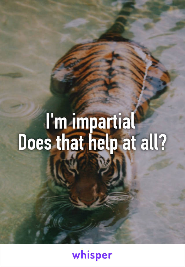 I'm impartial 
Does that help at all?