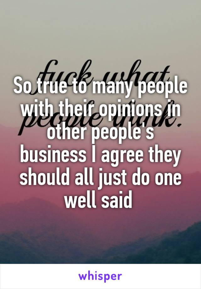 So true to many people with their opinions in other people's business I agree they should all just do one well said 