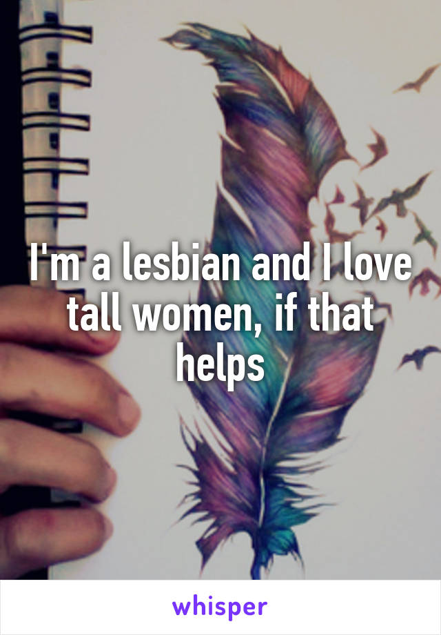 I'm a lesbian and I love tall women, if that helps