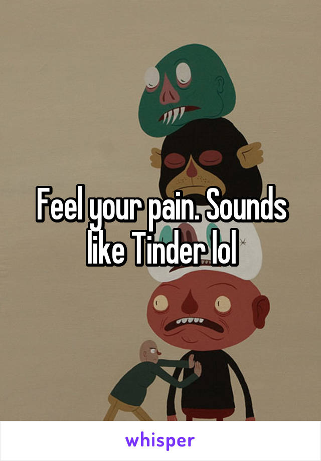 Feel your pain. Sounds like Tinder lol