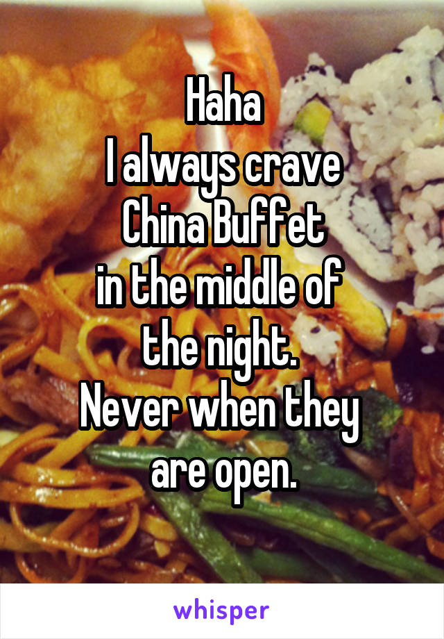 Haha
I always crave
China Buffet
in the middle of 
the night. 
Never when they 
are open.

