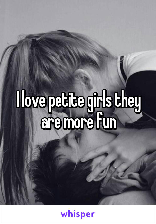 I love petite girls they are more fun