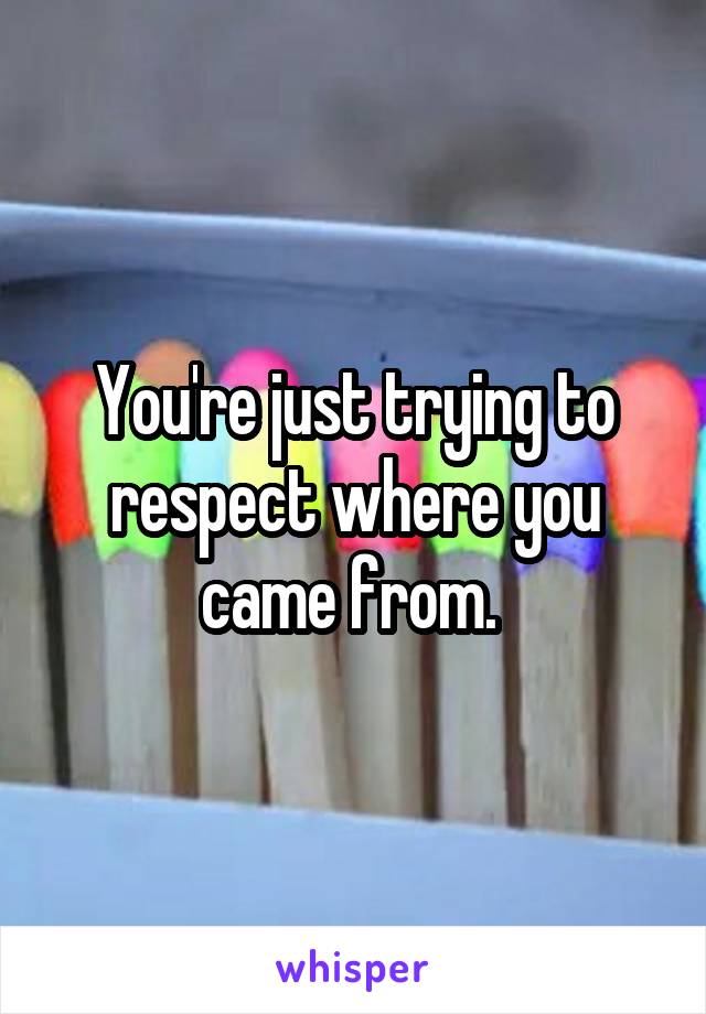 You're just trying to respect where you came from. 