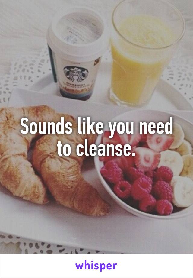 Sounds like you need to cleanse.