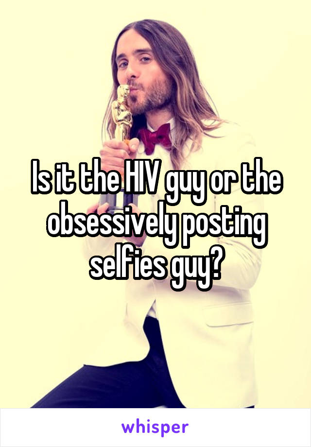 Is it the HIV guy or the obsessively posting selfies guy?