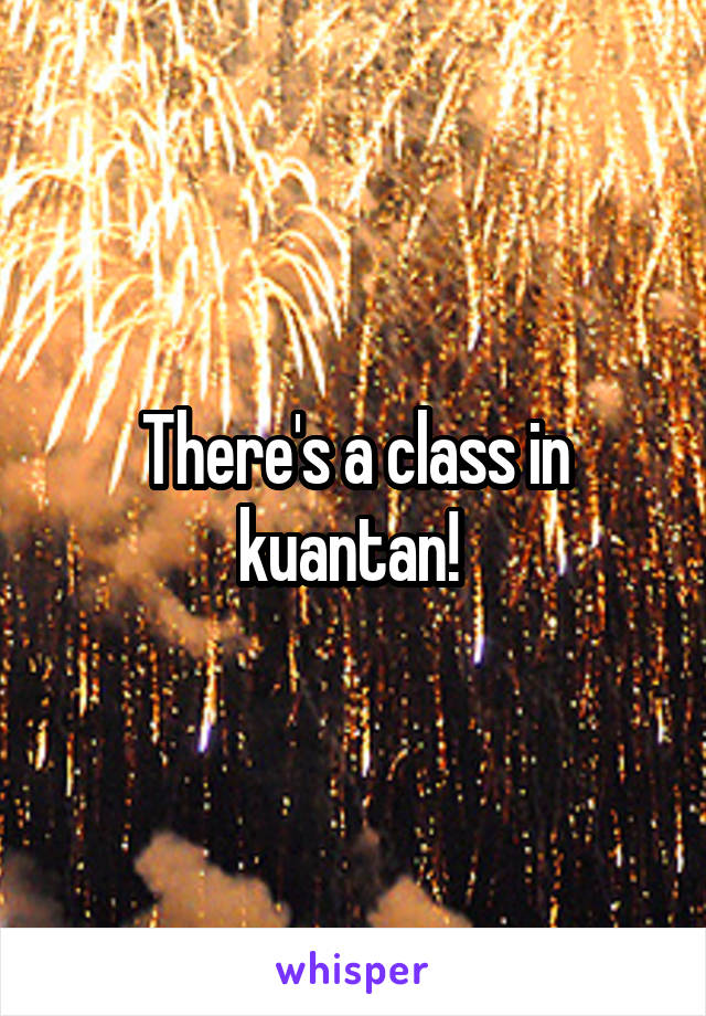 There's a class in kuantan! 