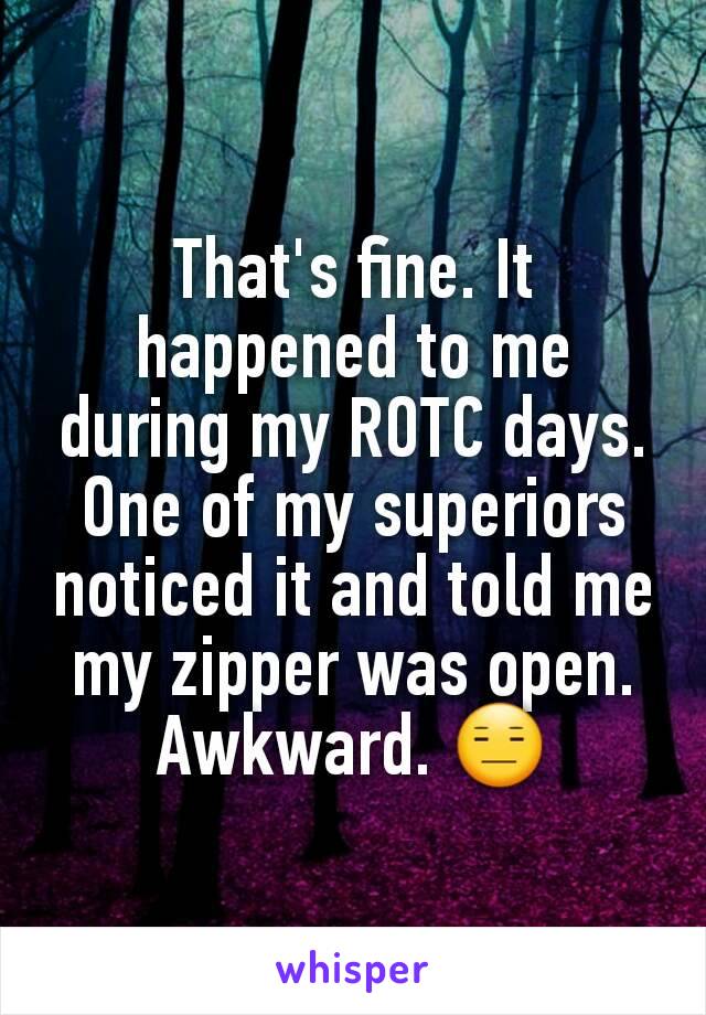 That's fine. It happened to me during my ROTC days. One of my superiors noticed it and told me my zipper was open. Awkward. 😑