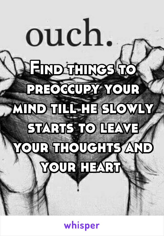 Find things to preoccupy your mind till he slowly starts to leave your thoughts and your heart 