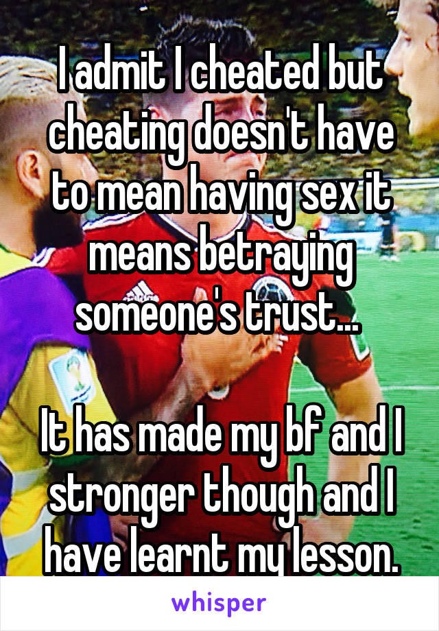 I admit I cheated but cheating doesn't have to mean having sex it means betraying someone's trust... 

It has made my bf and I stronger though and I have learnt my lesson.