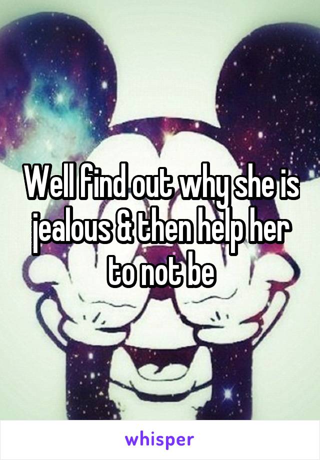 Well find out why she is jealous & then help her to not be