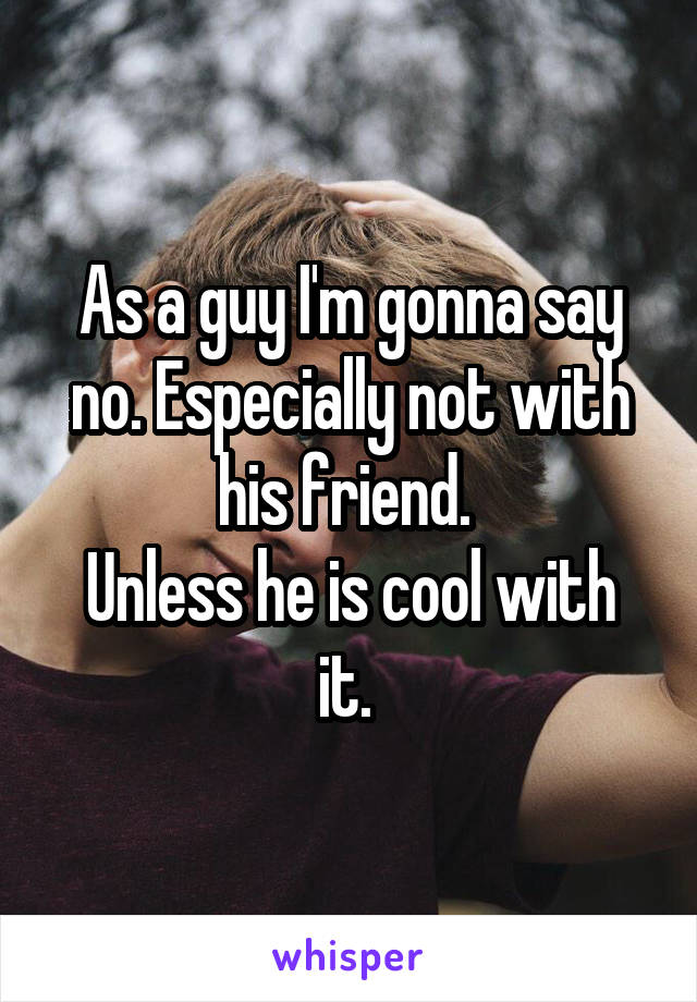 As a guy I'm gonna say no. Especially not with his friend. 
Unless he is cool with it. 