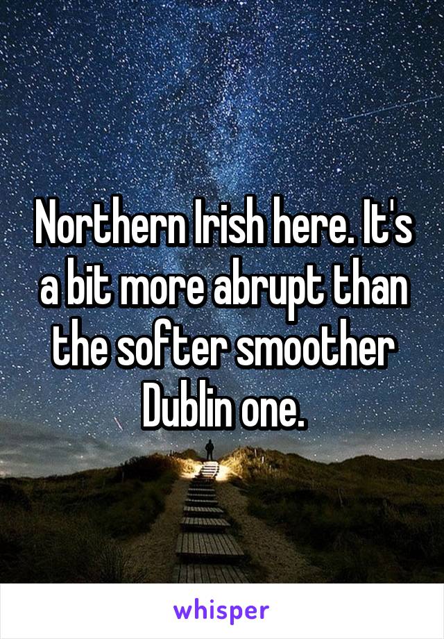 Northern Irish here. It's a bit more abrupt than the softer smoother Dublin one.