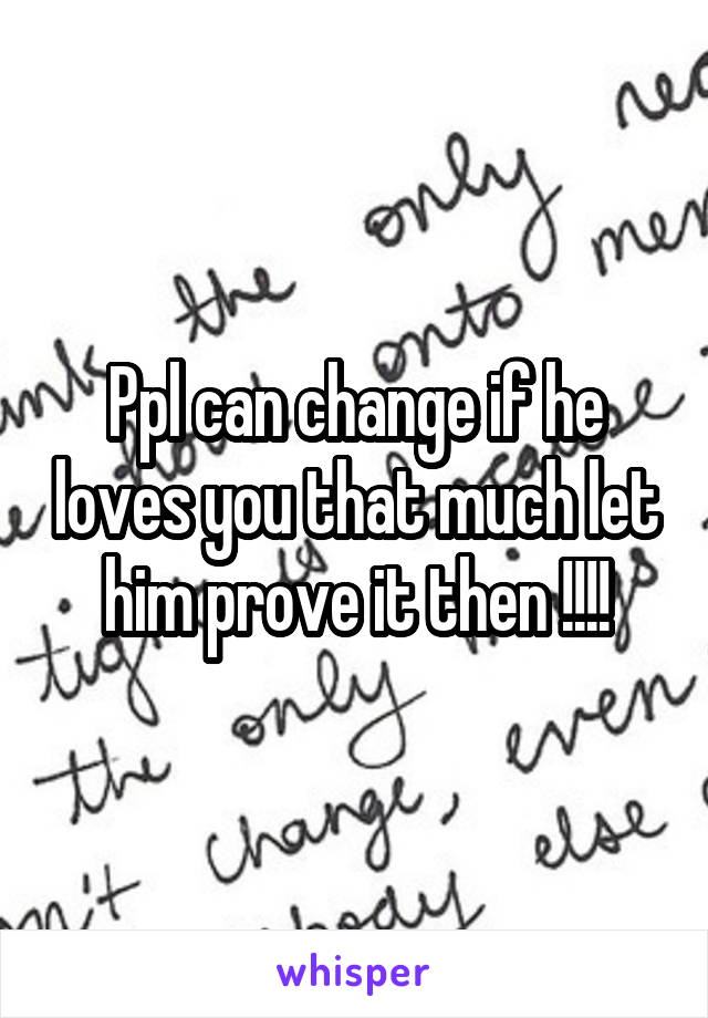 Ppl can change if he loves you that much let him prove it then !!!!