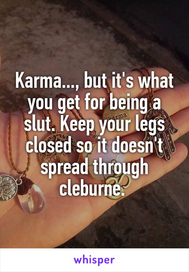 Karma..., but it's what you get for being a slut. Keep your legs closed so it doesn't spread through cleburne. 