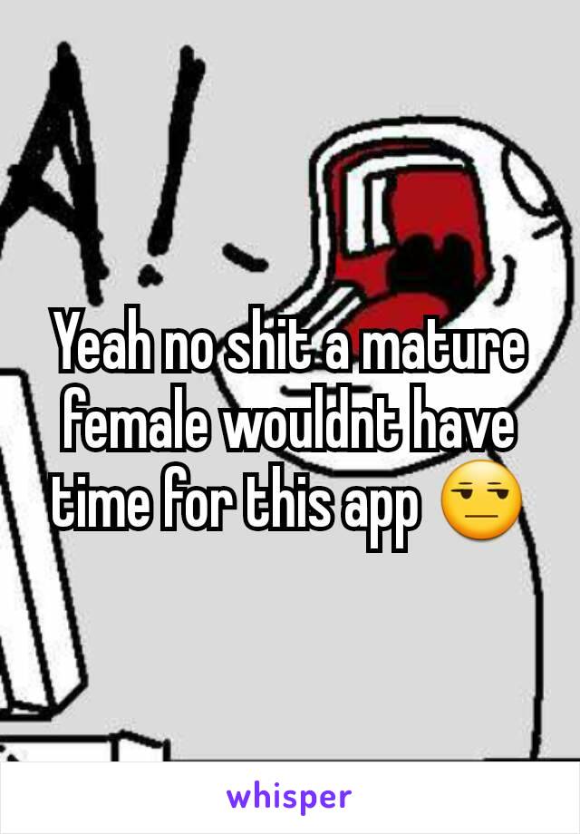 Yeah no shit a mature female wouldnt have time for this app 😒