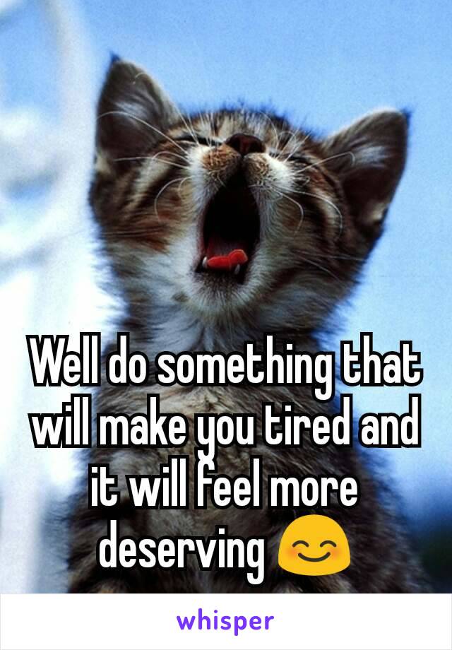 Well do something that will make you tired and it will feel more deserving 😊