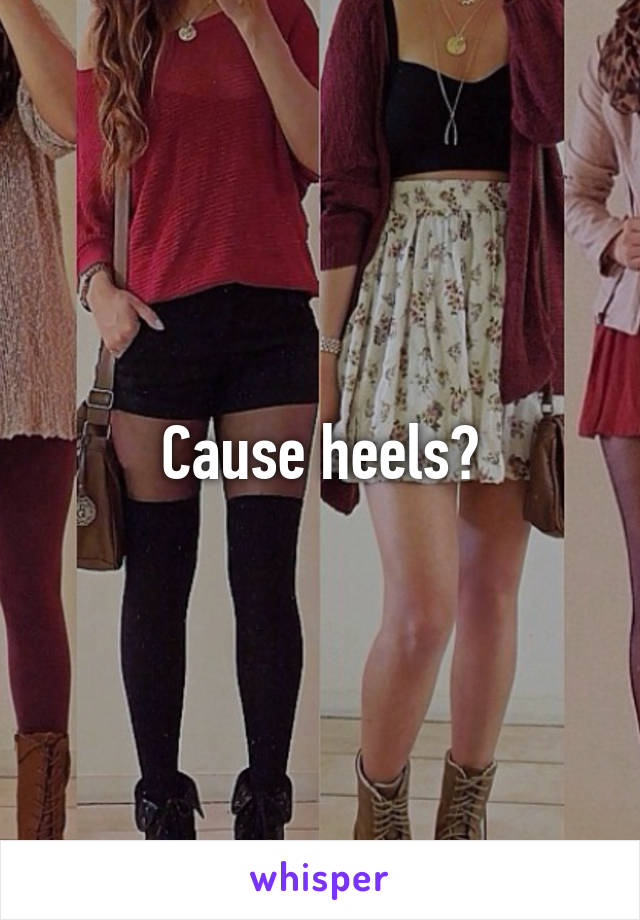 Cause heels?