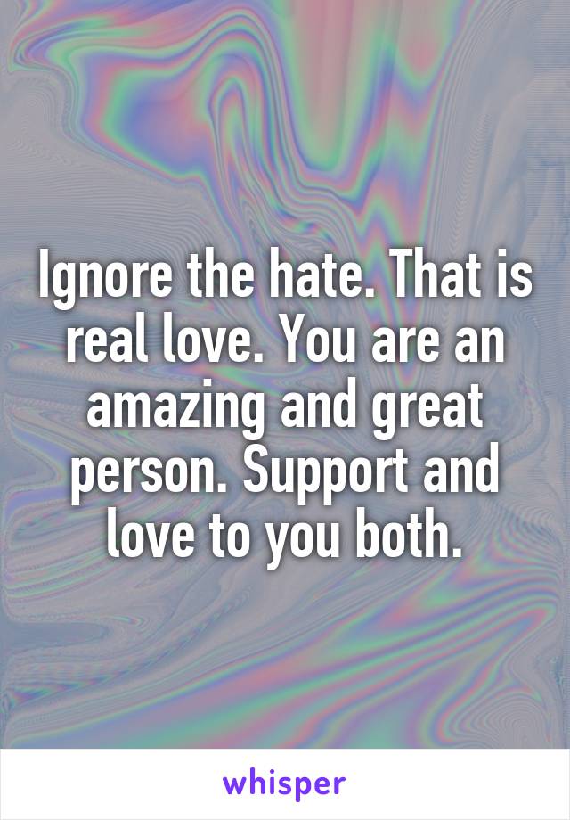 Ignore the hate. That is real love. You are an amazing and great person. Support and love to you both.