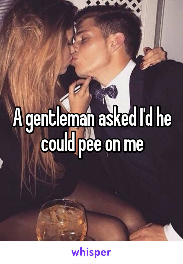 A gentleman asked I'd he could pee on me