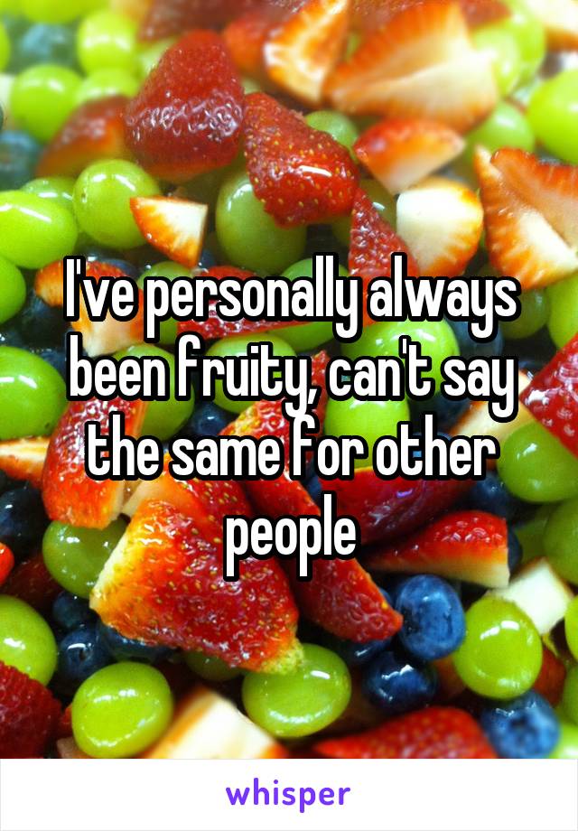 I've personally always been fruity, can't say the same for other people