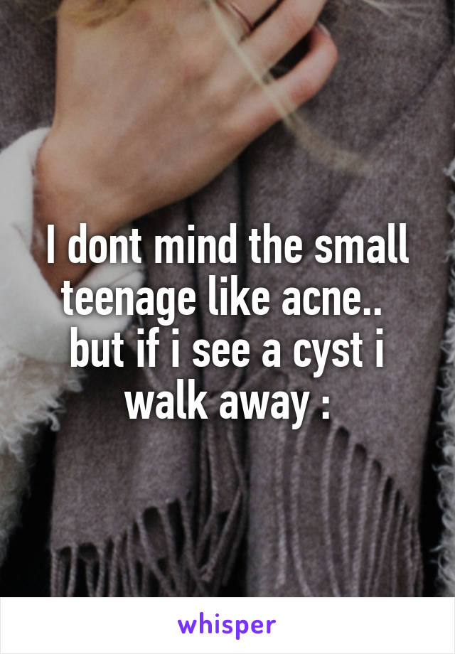 I dont mind the small teenage like acne..  but if i see a cyst i walk away :\