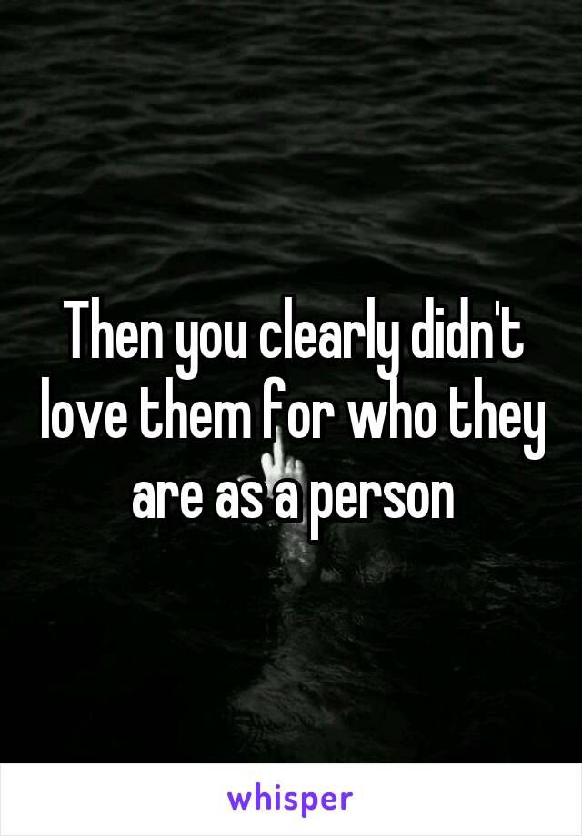 Then you clearly didn't love them for who they are as a person