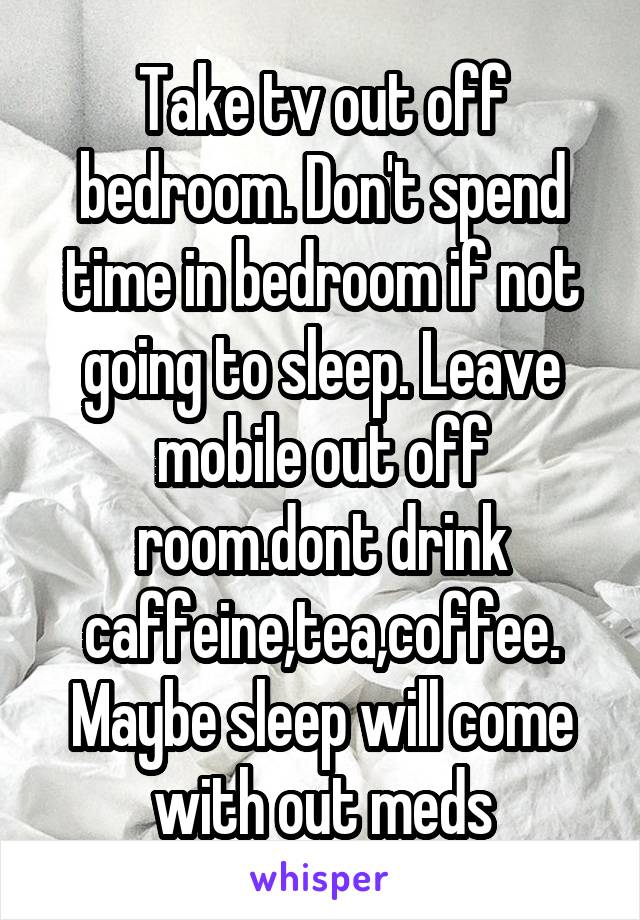 Take tv out off bedroom. Don't spend time in bedroom if not going to sleep. Leave mobile out off room.dont drink caffeine,tea,coffee. Maybe sleep will come with out meds