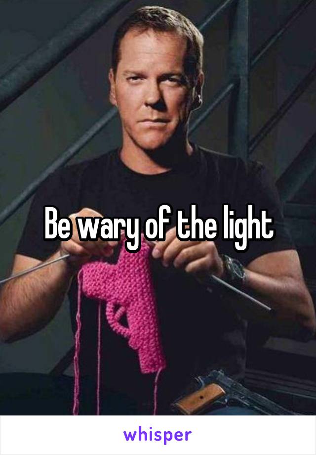 Be wary of the light