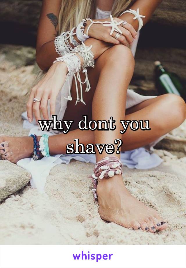 why dont you shave?