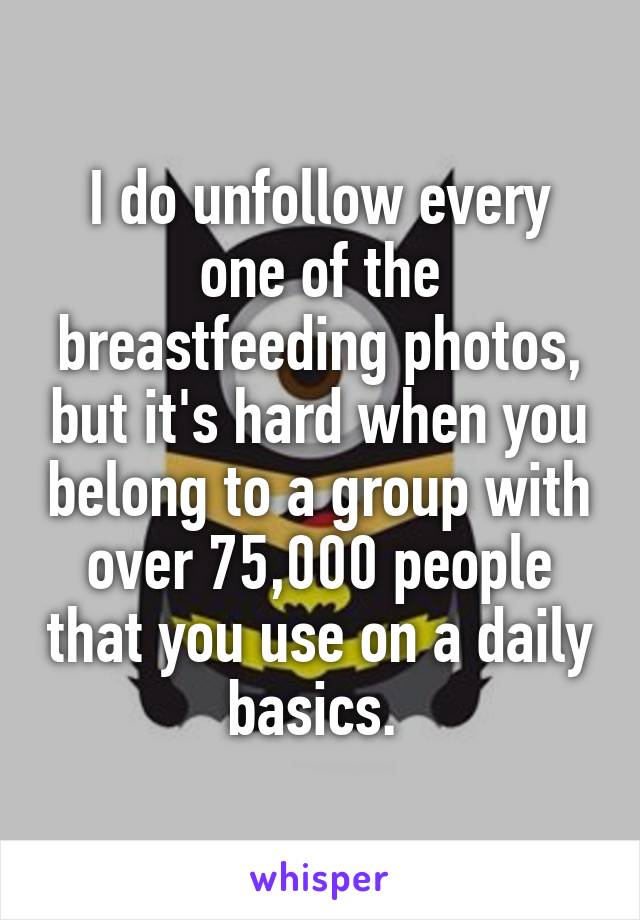 I do unfollow every one of the breastfeeding photos, but it's hard when you belong to a group with over 75,000 people that you use on a daily basics. 