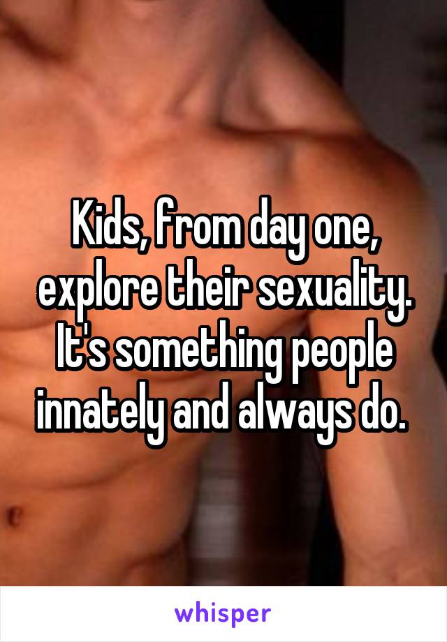 Kids, from day one, explore their sexuality. It's something people innately and always do. 