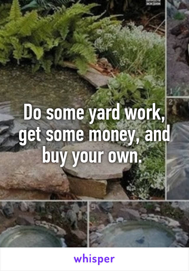 Do some yard work, get some money, and buy your own. 