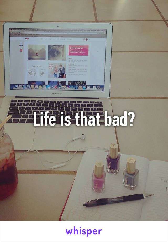 Life is that bad?