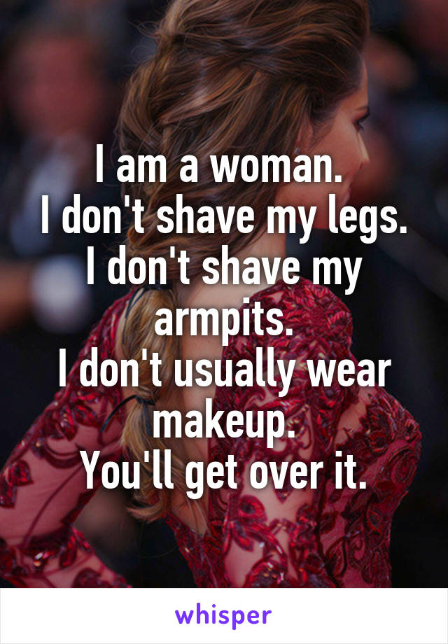 I am a woman. 
I don't shave my legs.
I don't shave my armpits.
I don't usually wear makeup.
You'll get over it.