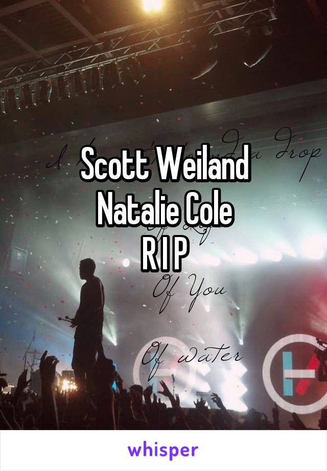 Scott Weiland
Natalie Cole
R I P
