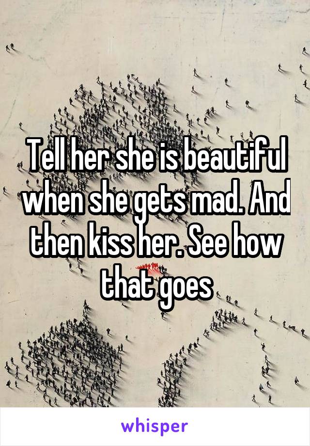 Tell her she is beautiful when she gets mad. And then kiss her. See how that goes