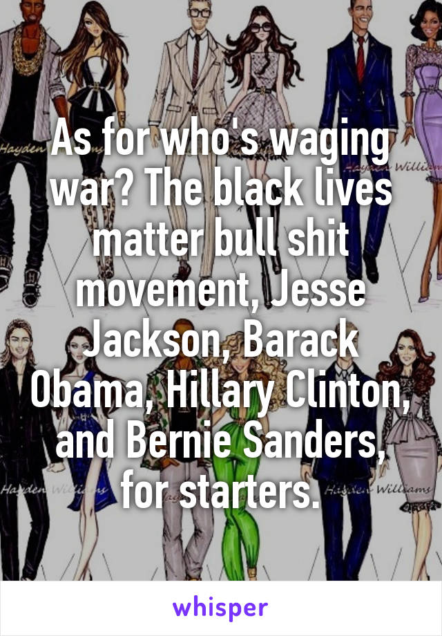 As for who's waging war? The black lives matter bull shit movement, Jesse Jackson, Barack Obama, Hillary Clinton, and Bernie Sanders, for starters.
