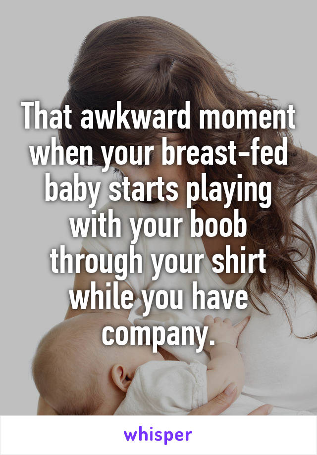 That awkward moment when your breast-fed baby starts playing with your boob through your shirt while you have company.