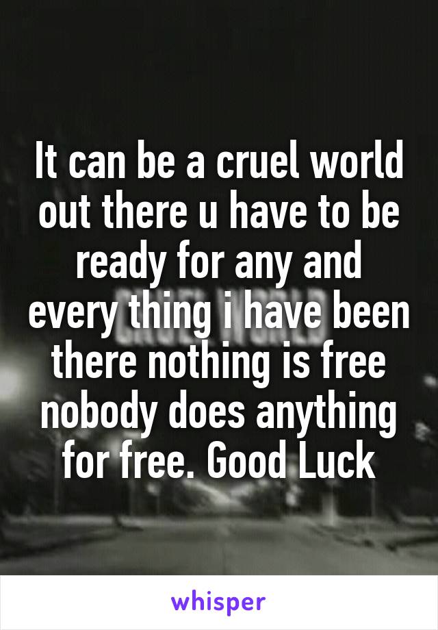 It can be a cruel world out there u have to be ready for any and every thing i have been there nothing is free nobody does anything for free. Good Luck
