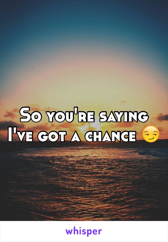 So you're saying I've got a chance 😏